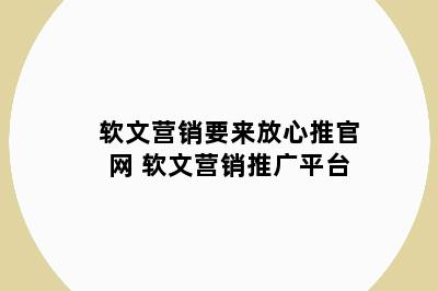 软文营销要来放心推官网 软文营销推广平台